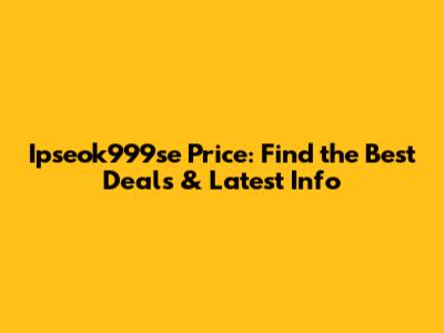 Ipseok999se Price: Find the Best Deals & Latest Info