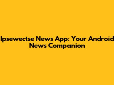 Ipsewectse News App: Your Android News Companion