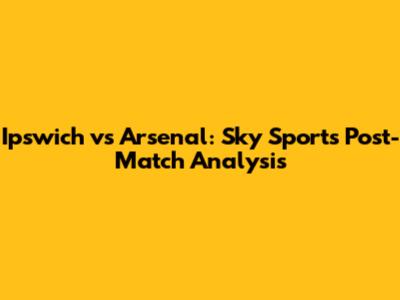 Ipswich vs Arsenal: Sky Sports Post-Match Analysis