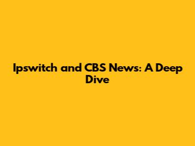 Ipswitch and CBS News: A Deep Dive