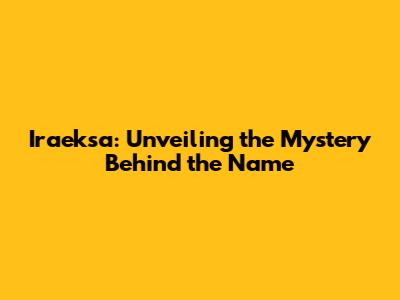 Iraeksa: Unveiling the Mystery Behind the Name