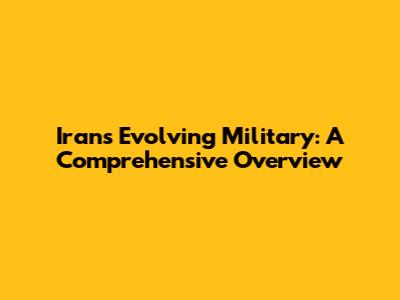 Iran's Evolving Military: A Comprehensive Overview