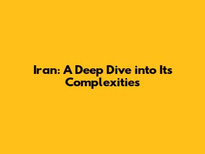Iran: A Deep Dive into Its Complexities