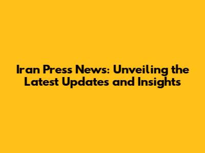 Iran Press News: Unveiling the Latest Updates and Insights