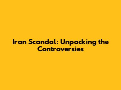 Iran Scandal: Unpacking the Controversies