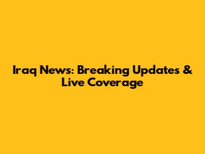 Iraq News: Breaking Updates & Live Coverage