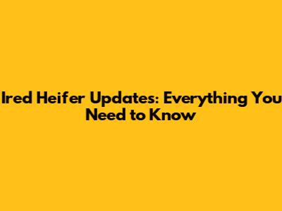 Ired Heifer Updates: Everything You Need to Know