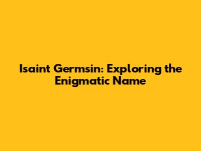 Isaint Germsin: Exploring the Enigmatic Name