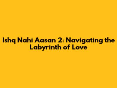Ishq Nahi Aasan 2: Navigating the Labyrinth of Love