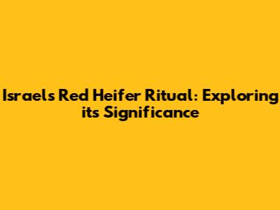 Israel's Red Heifer Ritual: Exploring its Significance