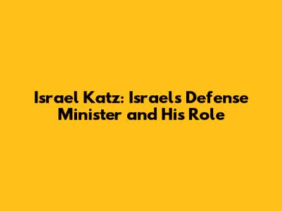 Israel Katz: Israel's Defense Minister and His Role