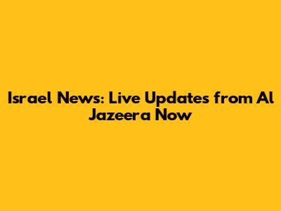 Israel News: Live Updates from Al Jazeera Now