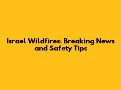 Israel Wildfires: Breaking News and Safety Tips