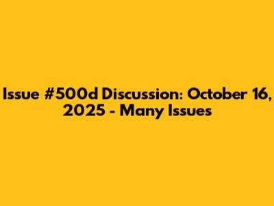 Issue #500d Discussion: October 16, 2025 - Many Issues