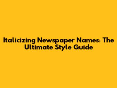 Italicizing Newspaper Names: The Ultimate Style Guide