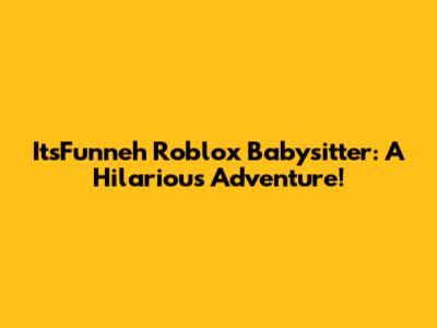 ItsFunneh Roblox Babysitter: A Hilarious Adventure!