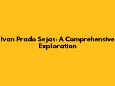 Ivan Prado Sejas: A Comprehensive Exploration