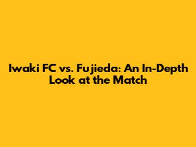 Iwaki FC vs. Fujieda: An In-Depth Look at the Match