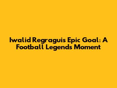 Iwalid Regragui's Epic Goal: A Football Legend's Moment