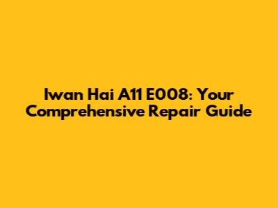 Iwan Hai A11 E008: Your Comprehensive Repair Guide