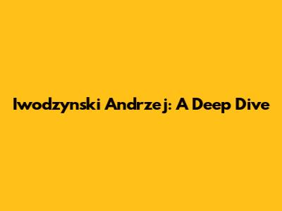 Iwodzynski Andrzej: A Deep Dive