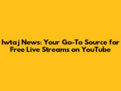 Iwtaj News: Your Go-To Source for Free Live Streams on YouTube