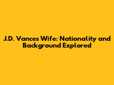 J.D. Vance's Wife: Nationality and Background Explored