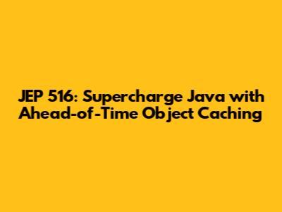 JEP 516: Supercharge Java with Ahead-of-Time Object Caching