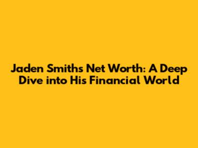 Jaden Smith's Net Worth: A Deep Dive into His Financial World