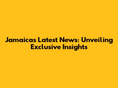 Jamaica's Latest News: Unveiling Exclusive Insights