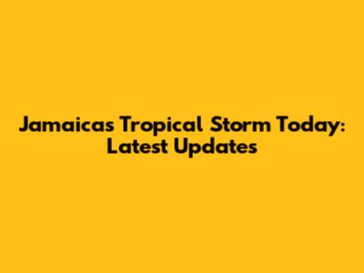 Jamaica's Tropical Storm Today: Latest Updates