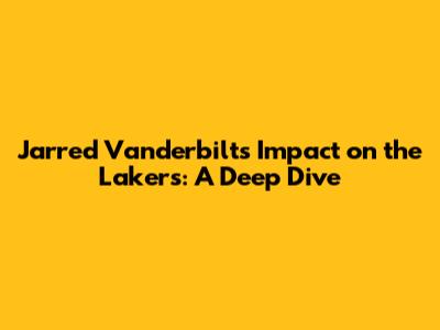 Jarred Vanderbilt's Impact on the Lakers: A Deep Dive
