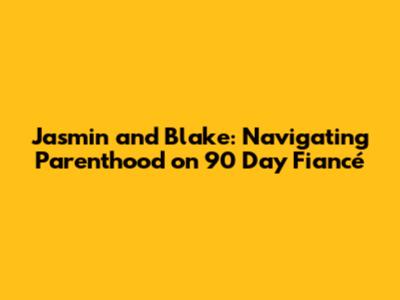 Jasmin and Blake: Navigating Parenthood on 90 Day Fiancé