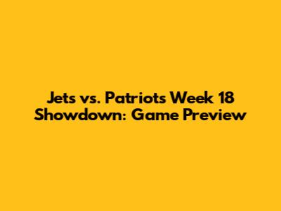 Jets vs. Patriots Week 18 Showdown: Game Preview