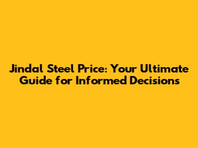 Jindal Steel Price: Your Ultimate Guide for Informed Decisions