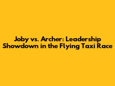 Joby vs. Archer: Leadership Showdown in the Flying Taxi Race