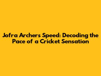Jofra Archer's Speed: Decoding the Pace of a Cricket Sensation