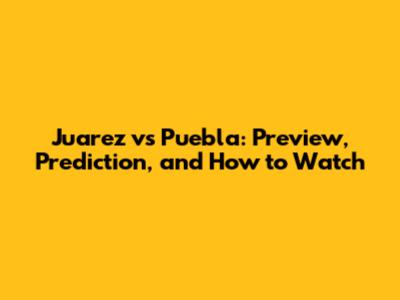Juarez vs Puebla: Preview, Prediction, and How to Watch