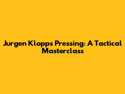 Jurgen Klopp's Pressing: A Tactical Masterclass