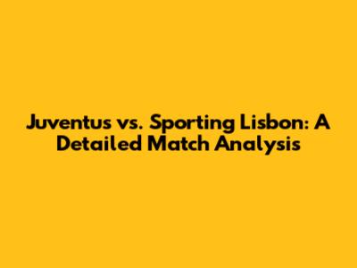 Juventus vs. Sporting Lisbon: A Detailed Match Analysis