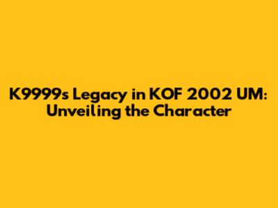 K9999's Legacy in KOF 2002 UM: Unveiling the Character