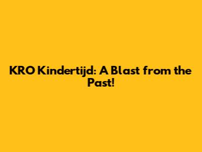KRO Kindertijd: A Blast from the Past!