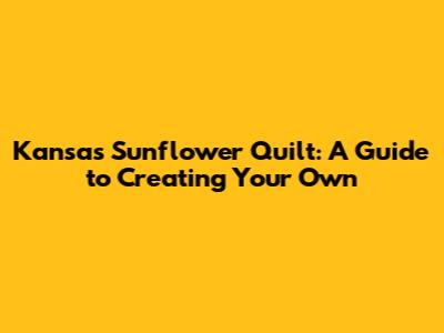 Kansas Sunflower Quilt: A Guide to Creating Your Own