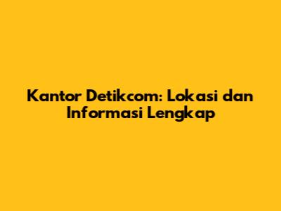 Kantor Detikcom: Lokasi dan Informasi Lengkap