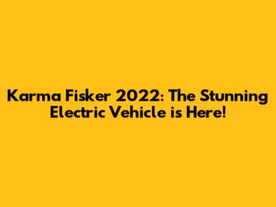 Karma Fisker 2022: The Stunning Electric Vehicle is Here!