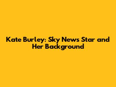 Kate Burley: Sky News' Star and Her Background