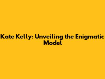 Kate Kelly: Unveiling the Enigmatic Model
