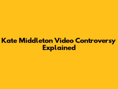Kate Middleton Video Controversy Explained