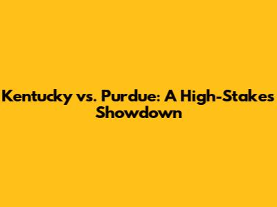 Kentucky vs. Purdue: A High-Stakes Showdown