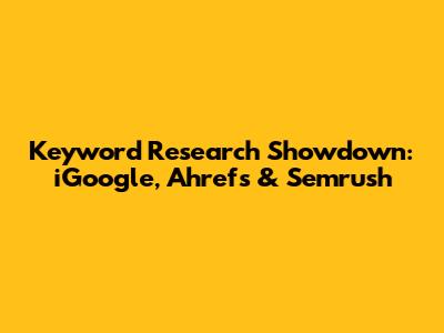 Keyword Research Showdown: iGoogle, Ahrefs & Semrush